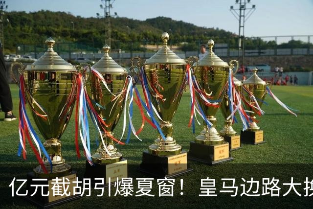 亿元截胡引爆夏窗！皇马边路大换血，维尼修斯离队悬念拉满